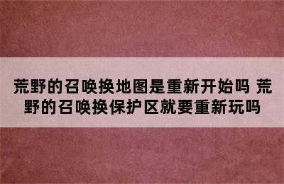 荒野的召唤换地图是重新开始吗 荒野的召唤换保护区就要重新玩吗